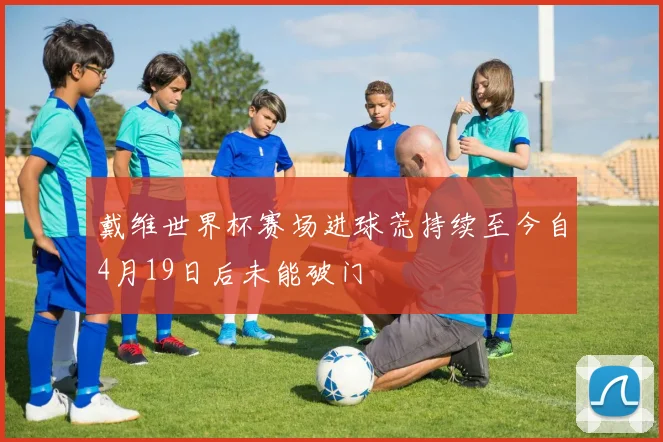 戴维世界杯赛场进球荒持续至今自4月19日后未能破门