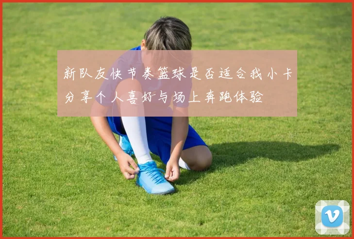 新队友快节奏篮球是否适合我小卡分享个人喜好与场上奔跑体验