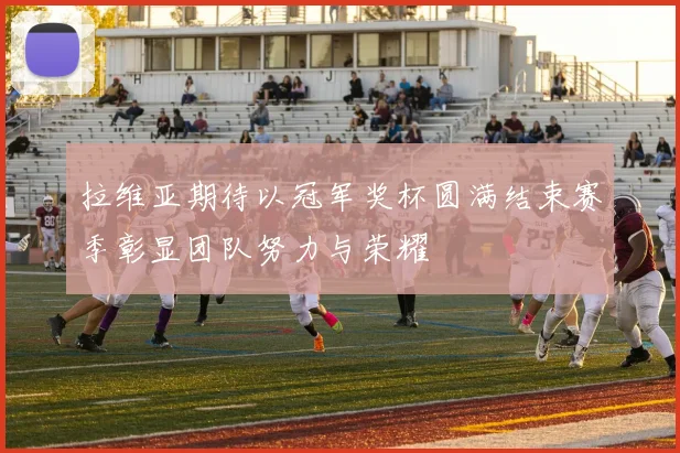 拉维亚期待以冠军奖杯圆满结束赛季彰显团队努力与荣耀