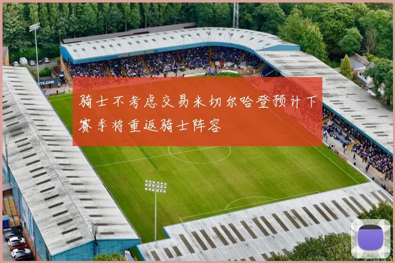 骑士不考虑交易米切尔哈登预计下赛季将重返骑士阵容