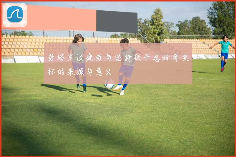 劳塔罗谈疲劳与坚持孩子总好奇奖杯的来源与意义