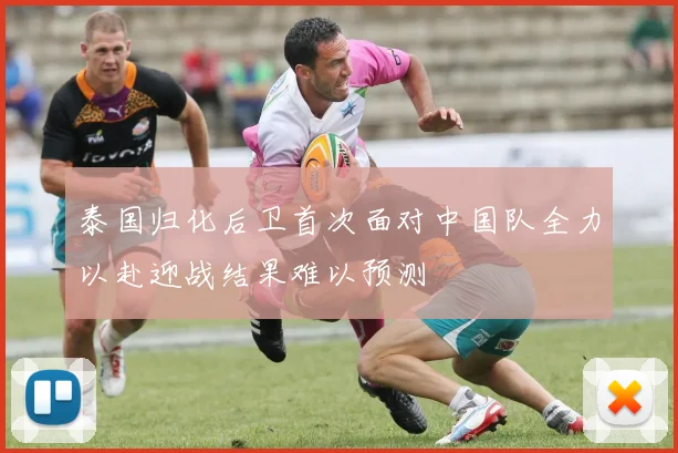 泰国归化后卫首次面对中国队全力以赴迎战结果难以预测