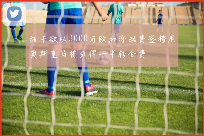 纽卡欲以3000万欧加浮动费签穆尼奥斯皇马将分得一半转会费
