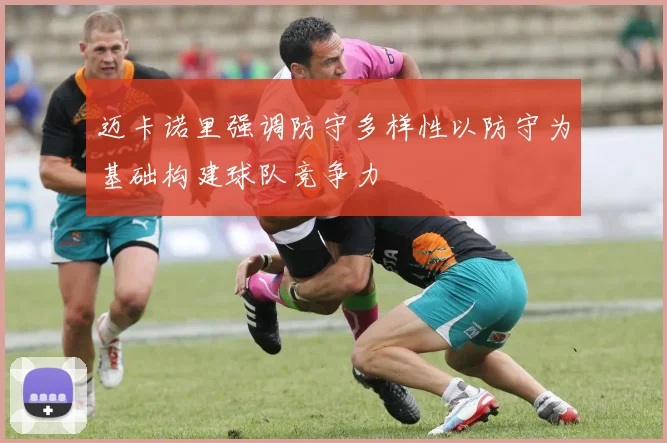 迈卡诺里强调防守多样性以防守为基础构建球队竞争力