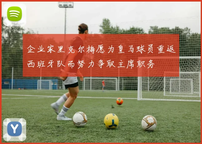 企业家里克尔梅愿为皇马球员重返西班牙队而努力争取主席职务