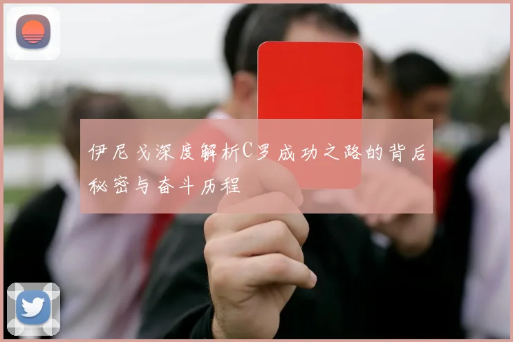 伊尼戈深度解析C罗成功之路的背后秘密与奋斗历程