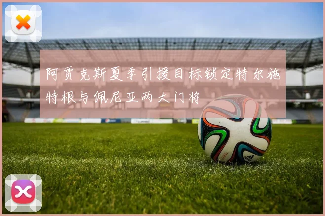 阿贾克斯夏季引援目标锁定特尔施特根与佩尼亚两大门将