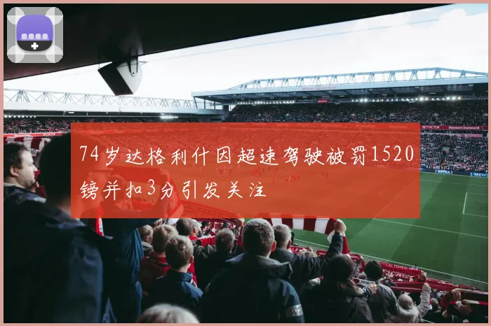 74岁达格利什因超速驾驶被罚1520镑并扣3分引发关注