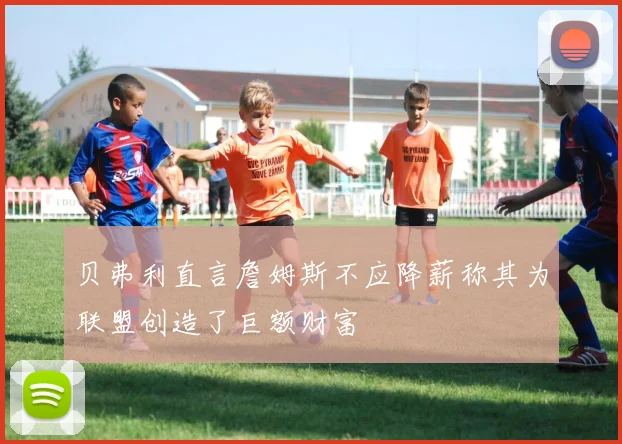 贝弗利直言詹姆斯不应降薪称其为联盟创造了巨额财富
