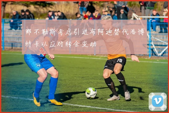 那不勒斯考虑引进布阿迪替代洛博特卡以应对转会变动