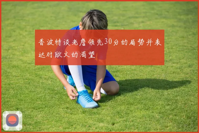 香波特谈老詹领先30分的局势并表达对欧文的渴望