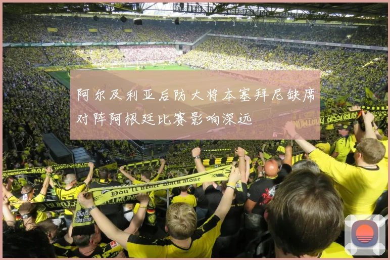 阿尔及利亚后防大将本塞拜尼缺席对阵阿根廷比赛影响深远