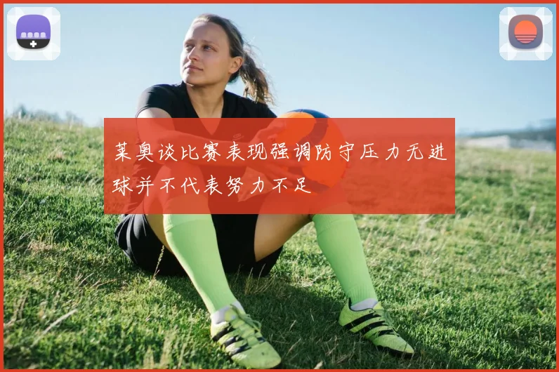 莱奥谈比赛表现强调防守压力无进球并不代表努力不足