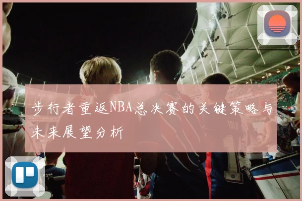 步行者重返NBA总决赛的关键策略与未来展望分析