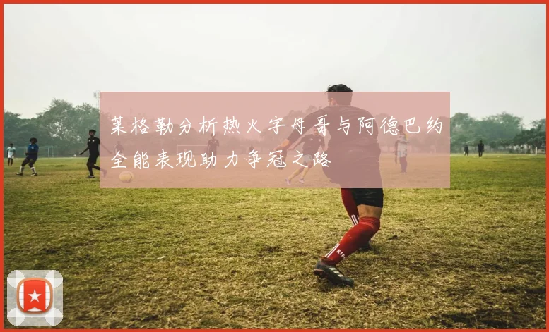 莱格勒分析热火字母哥与阿德巴约全能表现助力争冠之路