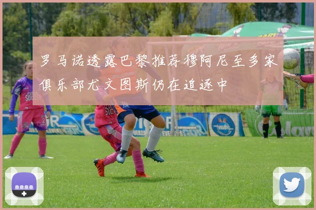 罗马诺透露巴黎推荐穆阿尼至多家俱乐部尤文图斯仍在追逐中