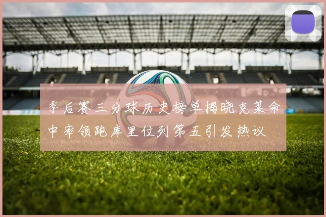 季后赛三分球历史榜单揭晓克莱命中率领跑库里位列第五引发热议