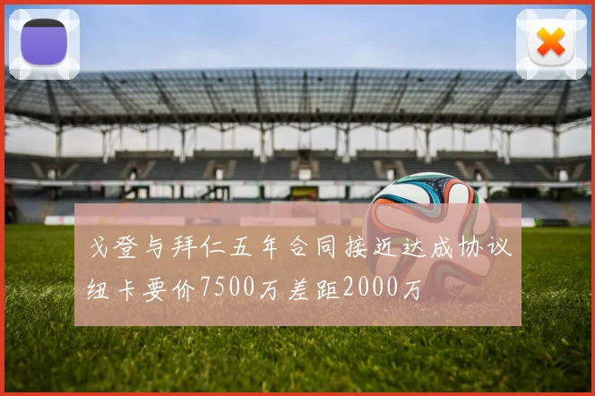 戈登与拜仁五年合同接近达成协议纽卡要价7500万差距2000万