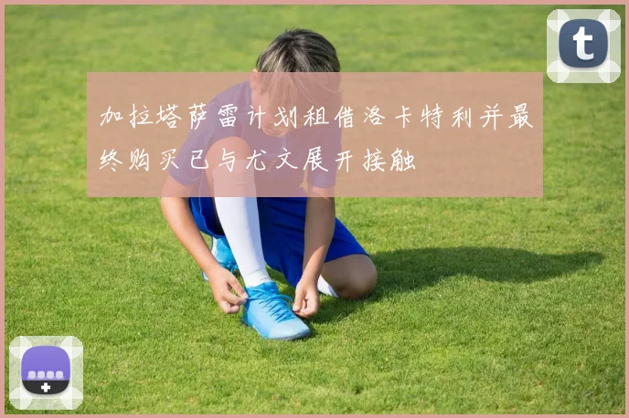 加拉塔萨雷计划租借洛卡特利并最终购买已与尤文展开接触