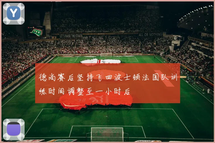 德尚赛后坚持飞回波士顿法国队训练时间调整至一小时后
