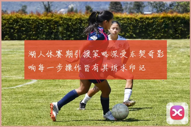 湖人休赛期引援策略深受东契奇影响每一步操作皆有其诉求印记