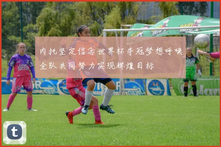 内托坚定信念世界杯夺冠梦想呼唤全队共同努力实现辉煌目标