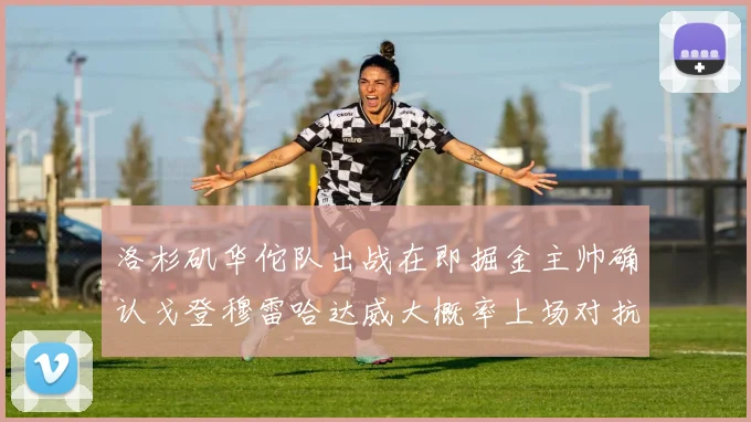 洛杉矶华佗队出战在即掘金主帅确认戈登穆雷哈达威大概率上场对抗湖人