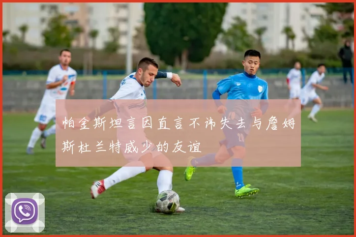 帕金斯坦言因直言不讳失去与詹姆斯杜兰特威少的友谊