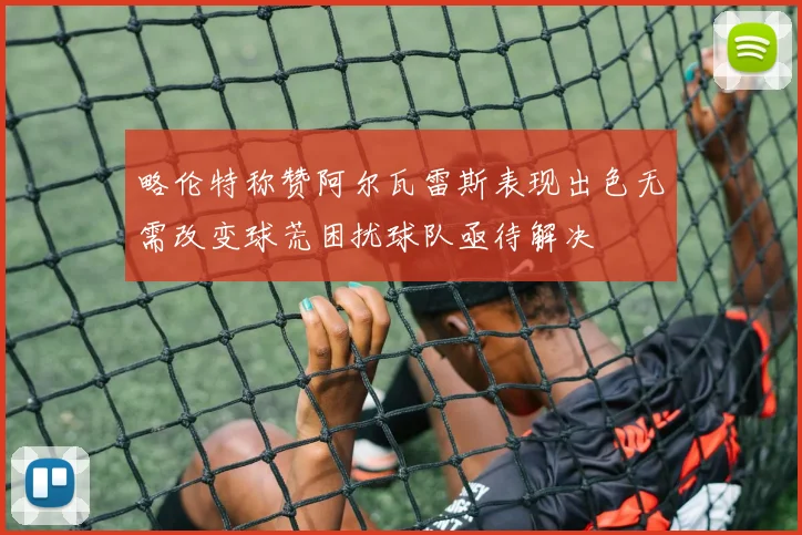 略伦特称赞阿尔瓦雷斯表现出色无需改变球荒困扰球队亟待解决