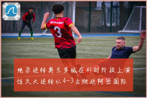 绝杀逆转奥兰多城在补时阶段上演惊天大逆转以4-3击败迈阿密国际