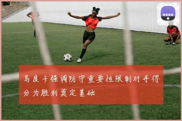 乌度卡强调防守重要性限制对手得分为胜利奠定基础
